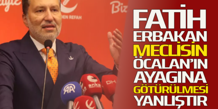 FATİH ERBAKAN MECLİSİN ÖCALAN’IN AYAĞINA GÖTÜRÜLMESİ YANLIŞTIR