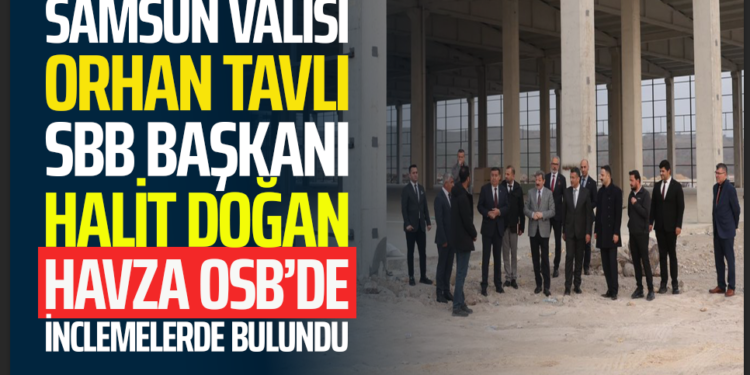 SAMSUN VALİSİ ORHAN TAVLI SBB BAŞKANI HALİT DOĞAN HAVZA OSB’DE İNCLEMELERDE BULUNDU