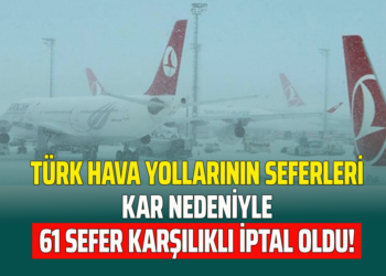 TÜRK HAVA YOLLARININ SEFERLERİ KAR NEDENİYLE 61 SEFER KARŞILIKLI İPTAL OLDU!