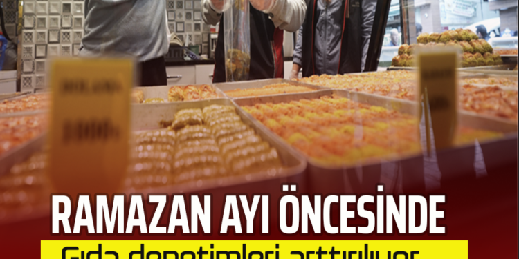 RAMAZAN AYI ÖNCESİNDE GIDA DENETİMLERİ ARTIRILIYOR