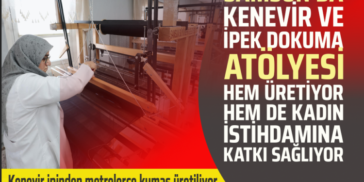 SAMSUN’DA KENEVİR VE İPEK DOKUMA ATÖLYESİ HEM ÜRETİYOR HEM DE KADIN İSTİHDAMINA KATKI SAĞLIYOR
