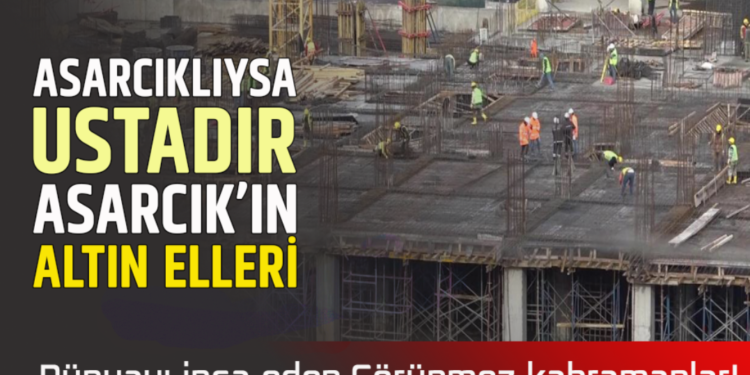 ”ASARCIKLIYSA USTADIR ”ASARCIK’IN ALTIN ELLERİ: DÜNYAYI İNŞA EDEN GÖRÜNMEZ KAHRAMANLAR!