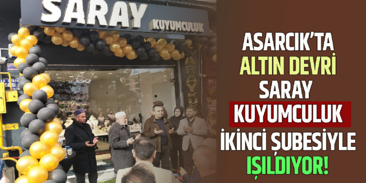 ASARCIK’TA ALTIN DEVRİ : SARAY KUYUMCULUK İKİNCİ ŞUBESİYLE IŞILDIYOR!