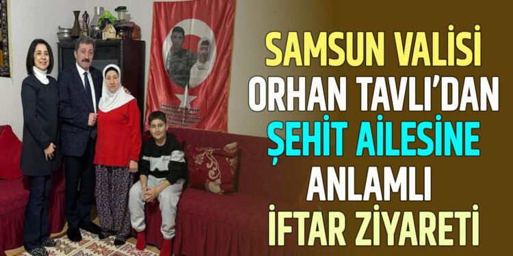 SAMSUN VALİSİ ORHAN TAVLI’DAN ŞEHİT AİLESİNE ANLAMLI İFTAR ZİYARETİ