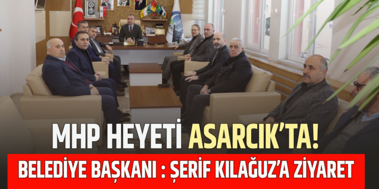 MHP HEYETİ ASARCIK’TA! BELEDİYE BAŞKANI : ŞERİF KILAĞUZ’A ZİYARET