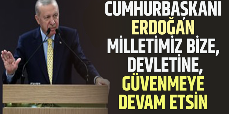 CUMHURBAŞKANI ERDOĞAN : ”MİLLETİMİZ BİZE, DEVLETİNE,GÜVENMEYE DEVAM ETSİN”