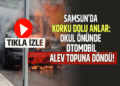 SAMSUN’DA KORKU DOLU ANLAR:OKUL ÖNÜNDE OTOMOBİL ALEV TOPUNA DÖNDÜ!
