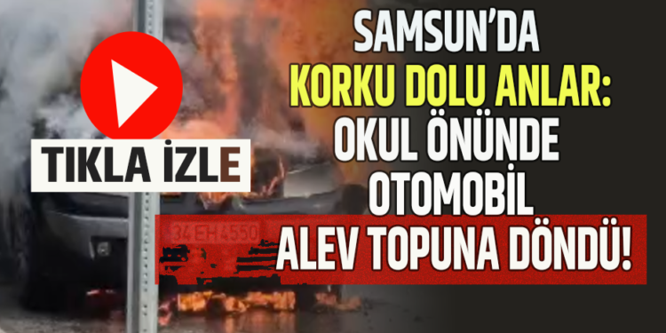 SAMSUN’DA KORKU DOLU ANLAR:OKUL ÖNÜNDE OTOMOBİL ALEV TOPUNA DÖNDÜ!