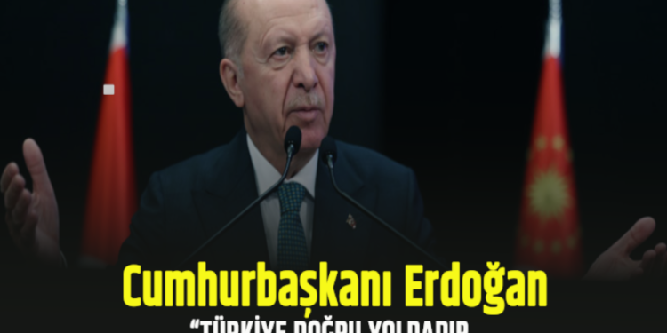 CUMHURBAŞKANI ERDOĞAN: “TÜRKİYE DOĞRU YOLDADIR,DOĞRU YERDEDİR, DOĞRU BİR POLİTİKA İZLEMEKTEDİR”