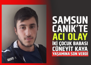 SAMSUN CANİK’TE ACI OLAY İKİ ÇOCUK BABASI ”CÜNEYİT KAYA” YAŞAMINA SON VERDİ