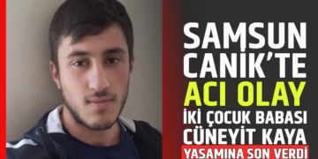 SAMSUN CANİK’TE ACI OLAY İKİ ÇOCUK BABASI ”CÜNEYİT KAYA” YAŞAMINA SON VERDİ