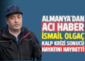 ALMANYA’DAN ACI HABER : ”İSMAİL OLGAÇ”KALP KRİZİ SONUCUHAYATINI HAYBETTİ