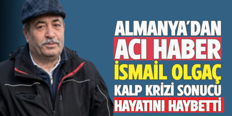 ALMANYA’DAN ACI HABER : ”İSMAİL OLGAÇ”KALP KRİZİ SONUCUHAYATINI HAYBETTİ