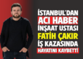 İSTANBUL’DAN ACI HABER :  İNŞAAT USTASI ”FATİH ÇAKIR” İŞ KAZASINDA HAYATINI KAYBETTİ!