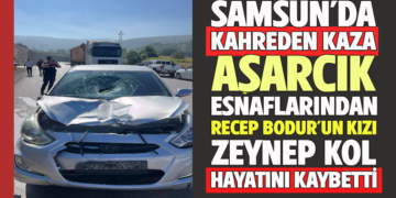 SAMSUN’DA KAHREDEN KAZA : ASARCIK ESNAFLARINDAN RECEP BODUR’UN KIZI ZEYNEP KOL HAYATINI KAYBETTİ