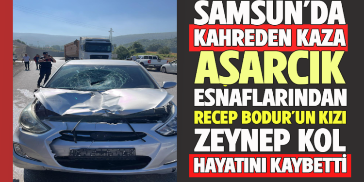 SAMSUN’DA KAHREDEN KAZA : ASARCIK ESNAFLARINDAN RECEP BODUR’UN KIZI ZEYNEP KOL HAYATINI KAYBETTİ