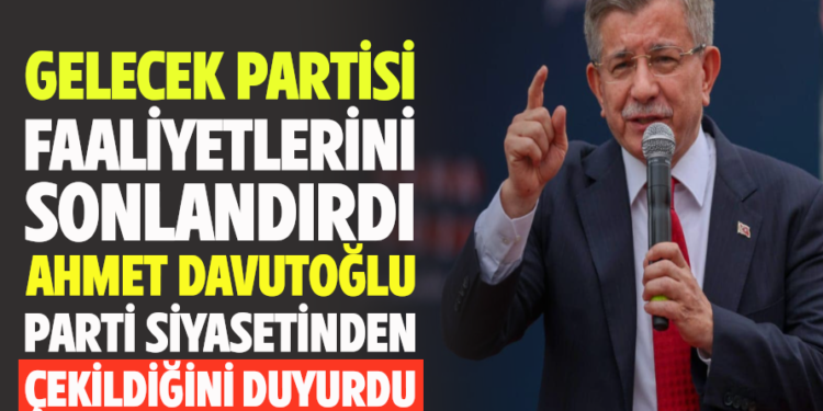 GELECEK PARTİSİ FAALİYETLERİNİ SONLANDIRDI AHMET DAVUTOĞLU PARTİ SİYASETİNDEN ÇEKİLDİĞİNİ DUYURDU!