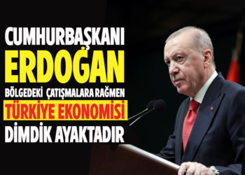 CUMHURBAŞKANI ERDOGAN BÖLGEDEKİ ÇATIŞMALARA RAĞMEN TÜRKİYE EKONOMİSİ DİMDİK AYAKTADIR