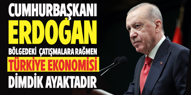 CUMHURBAŞKANI ERDOGAN BÖLGEDEKİ ÇATIŞMALARA RAĞMEN TÜRKİYE EKONOMİSİ DİMDİK AYAKTADIR