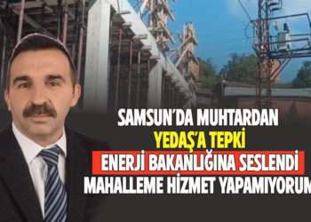 SAMSUN’DA MUHTARDAN YEPAŞ’A TEPKİ ENERJİ BAKANLIĞINA SESLENDİ MAHALLEME HİZMET YAPAMIYORUM