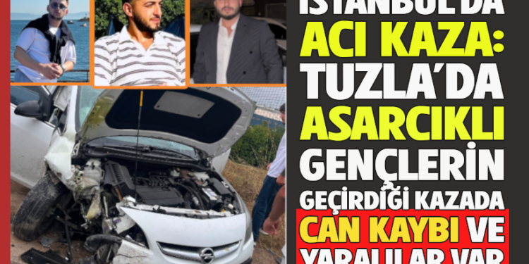 İSTANBUL’DA ACI KAZA: TUZLA’DA ASARCIKLI GENÇLERİN GEÇİRDİĞİ KAZADA CAN KAYBI VE YARALILAR VAR
