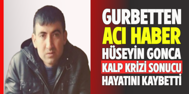 GURBETTEN ACI HABER HÜSEYİN GONCA KALP KRİZİ SONUCU HAYATINI KAYBETTİ